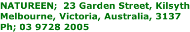 NATUREEN;  23 Garden Street, Kilsyth Melbourne, Victoria, Australia, 3137 Ph; 03 9728 2005